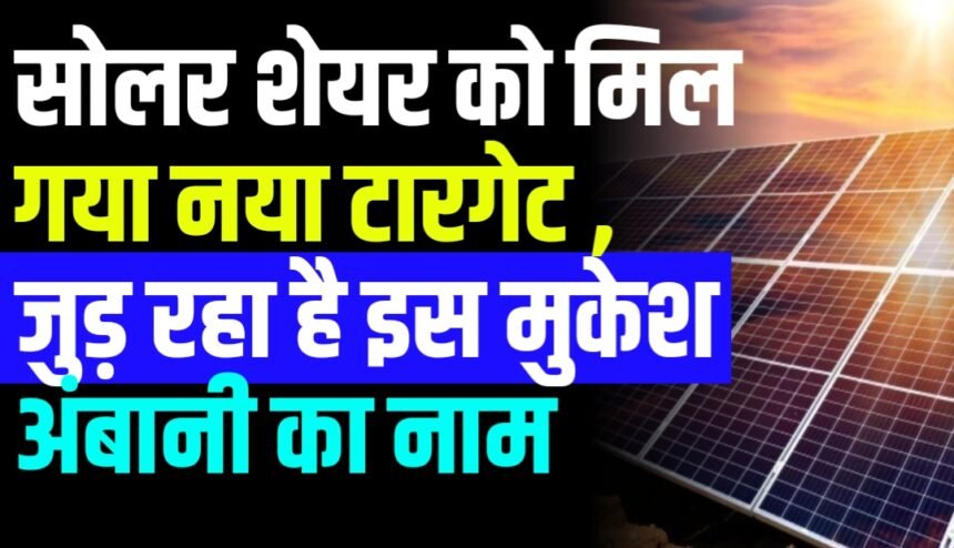 सोलर बनाने वाली कंपनी के शेयर प्राइस को मिल गया नया टारगेट , जुड़ रहा है इस मुकेश अंबानी की इस कंपनी से इसका नाम