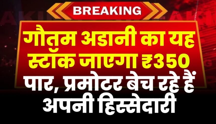 गौतम अडानी का यह स्टॉक जाएगा ₹350 पार, प्रमोटर बेच रहे हैं अपनी हिस्सेदारी