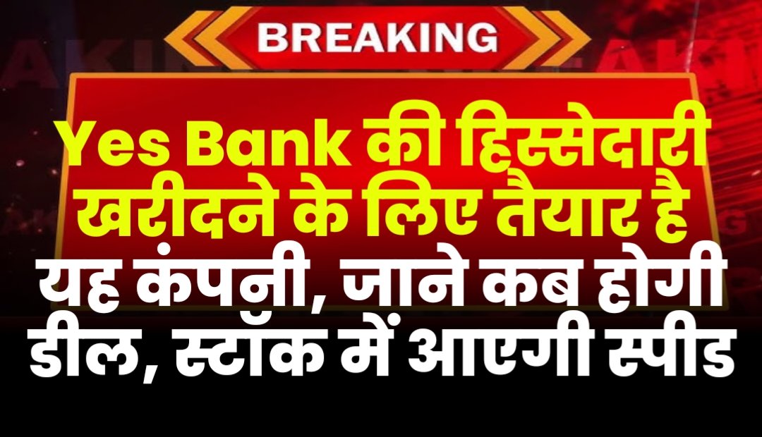 Yes Bank की हिस्सेदारी खरीदने के लिए तैयार है यह कंपनी, जानिए कब तक होगी यह डील, क्या स्टॉक में आएगी स्पीड