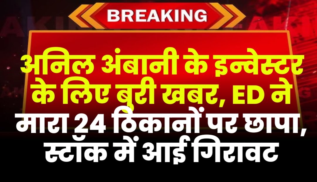 अनिल अंबानी के इन्वेस्टर के लिए बुरी खबर, ED ने मारा 24 ठिकानों पर छापा, स्टॉक में आई गिरावट