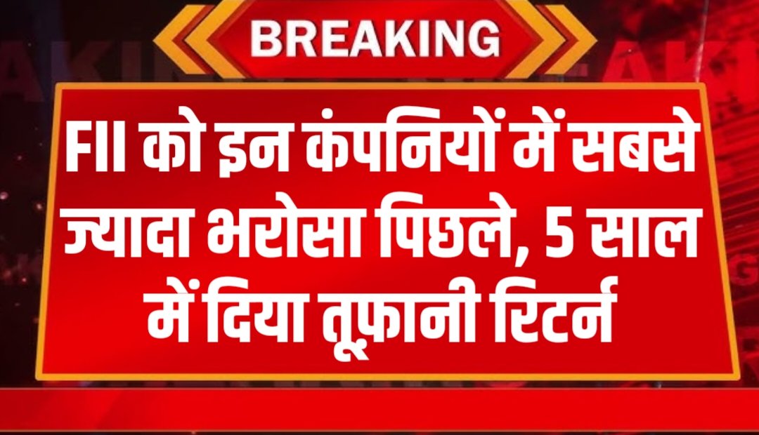 FII को इन कंपनियों में सबसे ज्यादा भरोसा पिछले, 5 साल में दिया तूफ़ानी रिटर्न